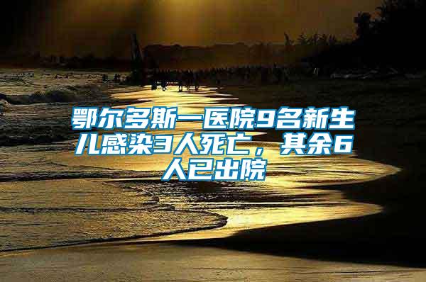 鄂爾多斯一醫(yī)院9名新生兒感染3人死亡，其余6人已出院