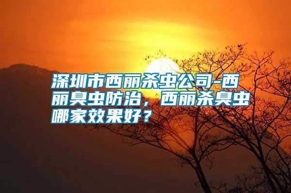 深圳市西麗殺蟲公司-西麗臭蟲防治，西麗殺臭蟲哪家效果好？