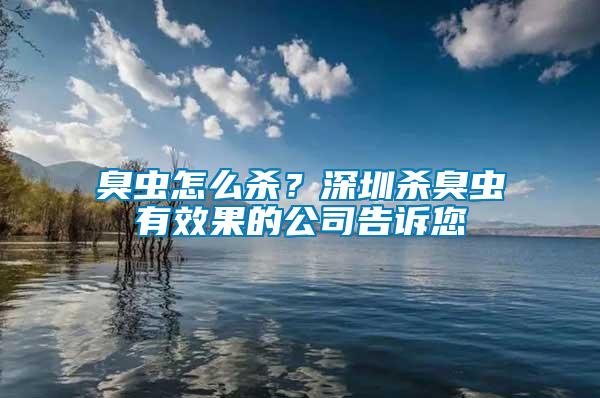 臭蟲怎么殺？深圳殺臭蟲有效果的公司告訴您