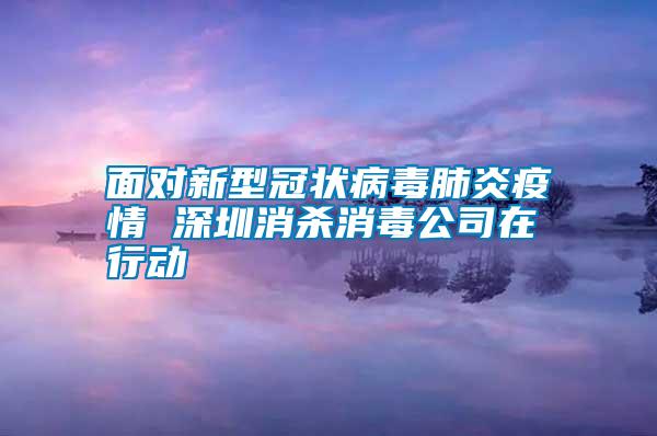 面對新型冠狀病毒肺炎疫情 深圳消殺消毒公司在行動