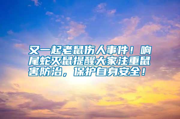 又一起老鼠傷人事件！響尾蛇滅鼠提醒大家注重鼠害防治，保護(hù)自身安全！