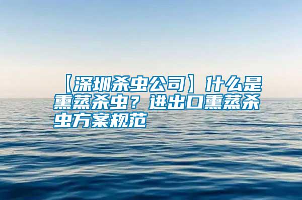 【深圳殺蟲公司】什么是熏蒸殺蟲？進(jìn)出口熏蒸殺蟲方案規(guī)范