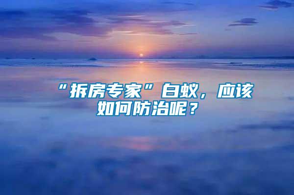 “拆房專家”白蟻，應(yīng)該如何防治呢？