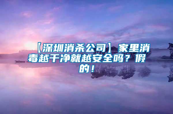 【深圳消殺公司】家里消毒越干凈就越安全嗎？假的！