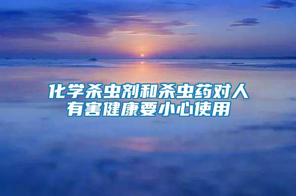 化學(xué)殺蟲(chóng)劑和殺蟲(chóng)藥對(duì)人有害健康要小心使用