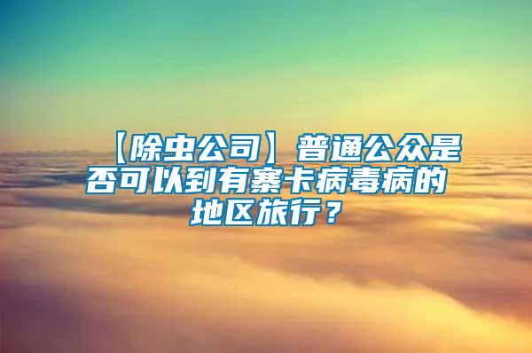 【除蟲(chóng)公司】普通公眾是否可以到有寨卡病毒病的地區(qū)旅行？