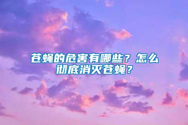 蒼蠅的危害有哪些？怎么徹底消滅蒼蠅？