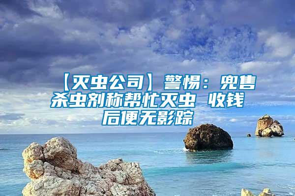 【滅蟲(chóng)公司】警惕：兜售殺蟲(chóng)劑稱幫忙滅蟲(chóng) 收錢(qián)后便無(wú)影蹤