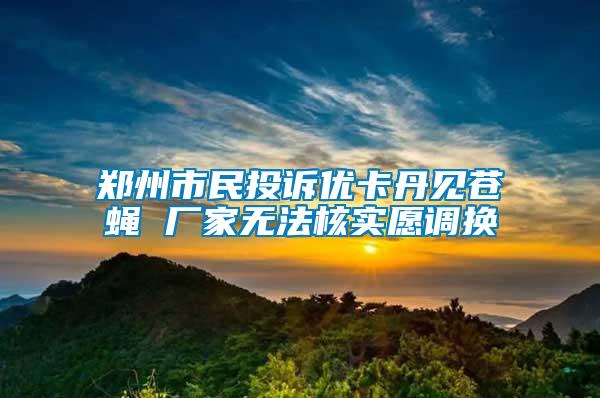 鄭州市民投訴優(yōu)卡丹見蒼蠅 廠家無法核實(shí)愿調(diào)換