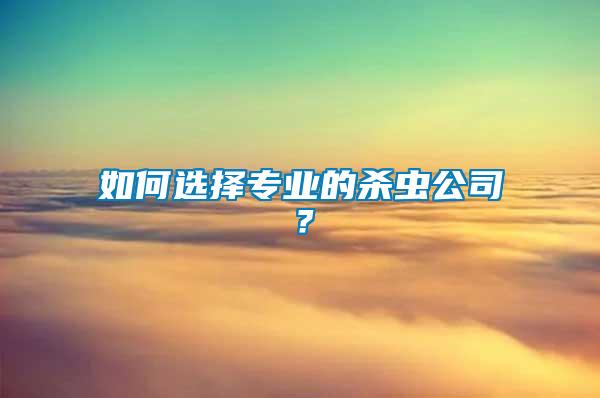 如何選擇專業(yè)的殺蟲(chóng)公司？