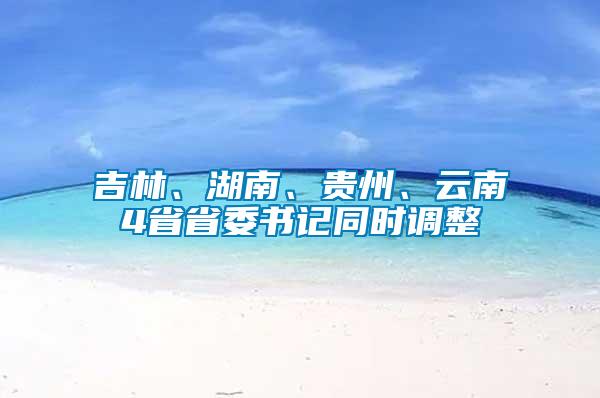 吉林、湖南、貴州、云南4省省委書記同時(shí)調(diào)整