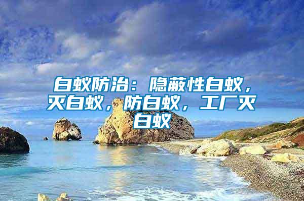 白蟻防治：隱蔽性白蟻，滅白蟻，防白蟻，工廠滅白蟻