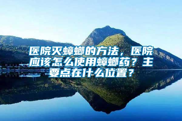 醫(yī)院滅蟑螂的方法，醫(yī)院應(yīng)該怎么使用蟑螂藥？主要點在什么位置？