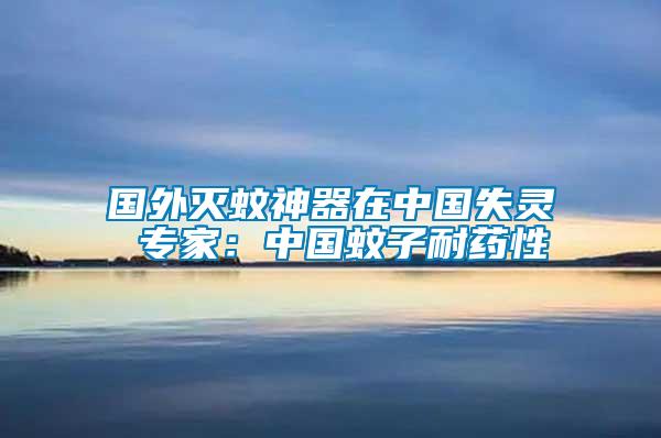 國(guó)外滅蚊神器在中國(guó)失靈 專家：中國(guó)蚊子耐藥性