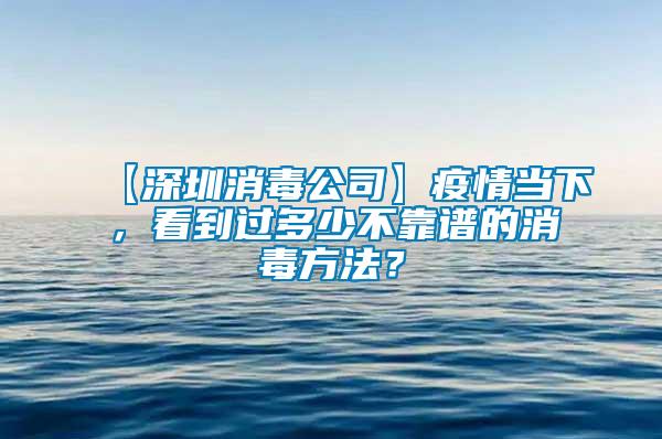 【深圳消毒公司】疫情當下，看到過多少不靠譜的消毒方法？