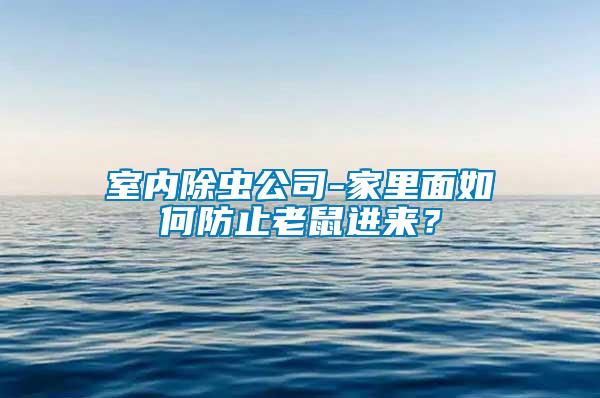 室內除蟲公司-家里面如何防止老鼠進來？