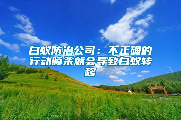 白蟻防治公司：不正確的行動噴殺就會導(dǎo)致白蟻轉(zhuǎn)移