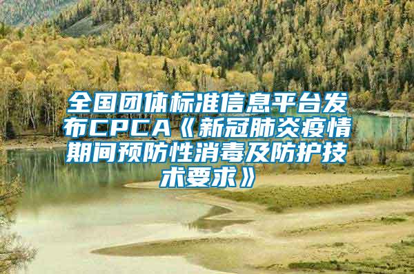 全國團體標準信息平臺發(fā)布CPCA《新冠肺炎疫情期間預防性消毒及防護技術(shù)要求》