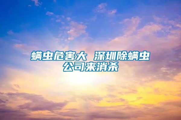 螨蟲(chóng)危害大 深圳除螨蟲(chóng)公司來(lái)消殺