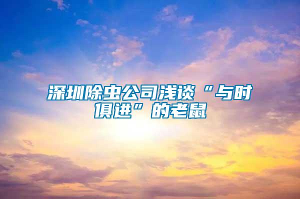 深圳除蟲公司淺談“與時俱進(jìn)”的老鼠