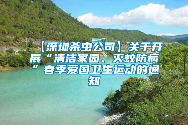 【深圳殺蟲公司】關(guān)于開展“清潔家園、滅蚊防病”春季愛(ài)國(guó)衛(wèi)生運(yùn)動(dòng)的通知