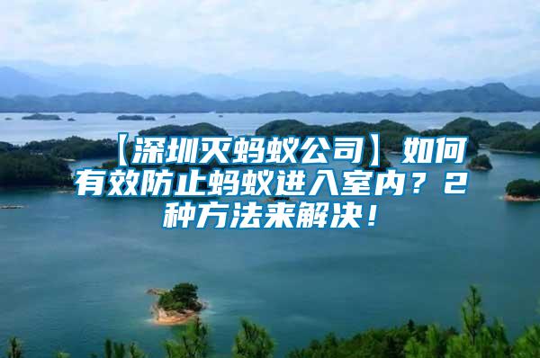 【深圳滅螞蟻公司】如何有效防止螞蟻進入室內(nèi)？2種方法來解決！