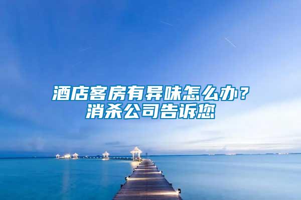 酒店客房有異味怎么辦？消殺公司告訴您