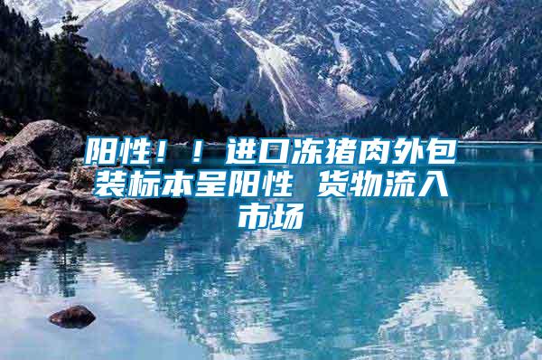 陽性??！進(jìn)口凍豬肉外包裝標(biāo)本呈陽性 貨物流入市場