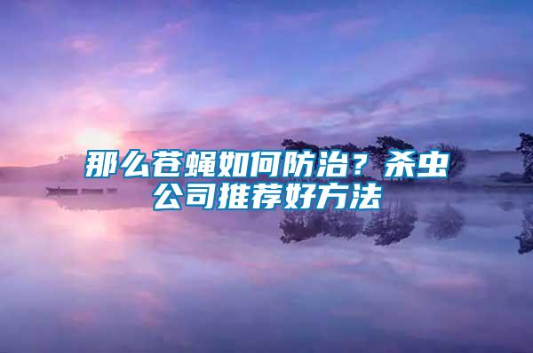 那么蒼蠅如何防治？殺蟲公司推薦好方法