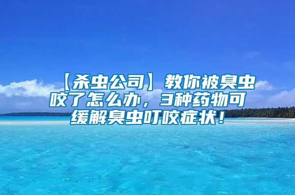 【殺蟲公司】教你被臭蟲咬了怎么辦，3種藥物可緩解臭蟲叮咬癥狀！