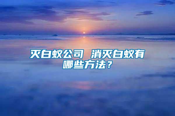 滅白蟻公司 消滅白蟻有哪些方法？