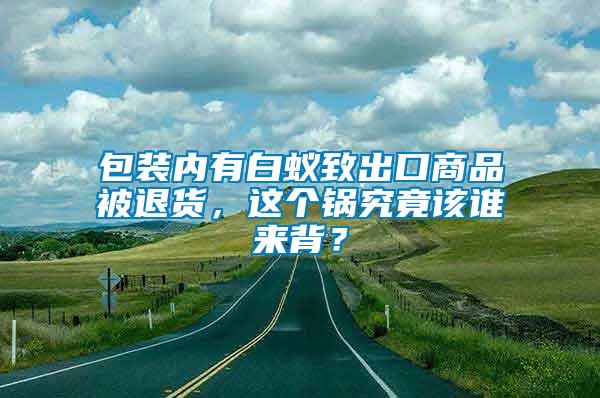 包裝內有白蟻致出口商品被退貨，這個鍋究竟該誰來背？