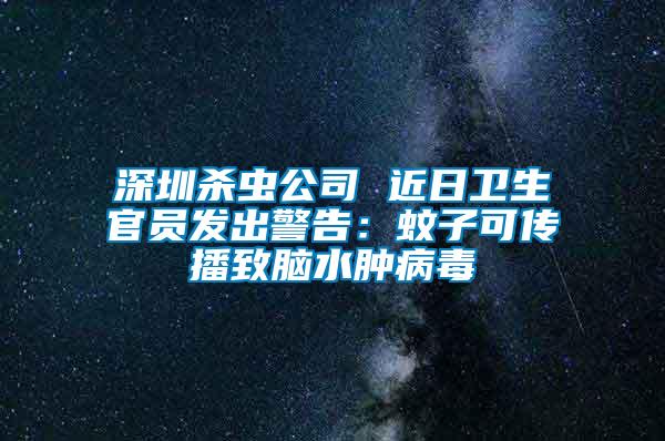 深圳殺蟲(chóng)公司 近日衛(wèi)生官員發(fā)出警告：蚊子可傳播致腦水腫病毒