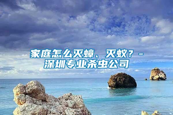 家庭怎么滅蟑、滅蟻？-深圳專業(yè)殺蟲公司