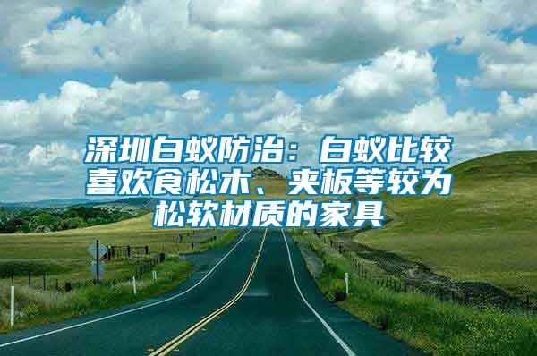 深圳白蟻防治：白蟻比較喜歡食松木、夾板等較為松軟材質(zhì)的家具