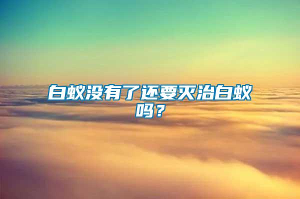 白蟻沒(méi)有了還要滅治白蟻嗎？