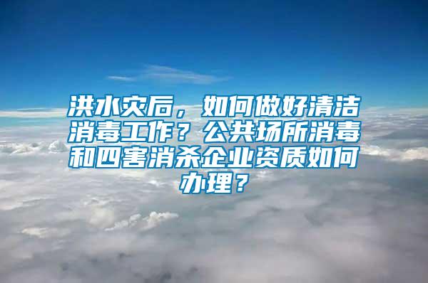 洪水災(zāi)后，如何做好清潔消毒工作？公共場(chǎng)所消毒和四害消殺企業(yè)資質(zhì)如何辦理？