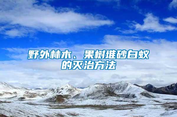 野外林木、果樹(shù)堆砂白蟻的滅治方法