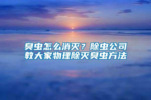 臭蟲怎么消滅？除蟲公司教大家物理除滅臭蟲方法