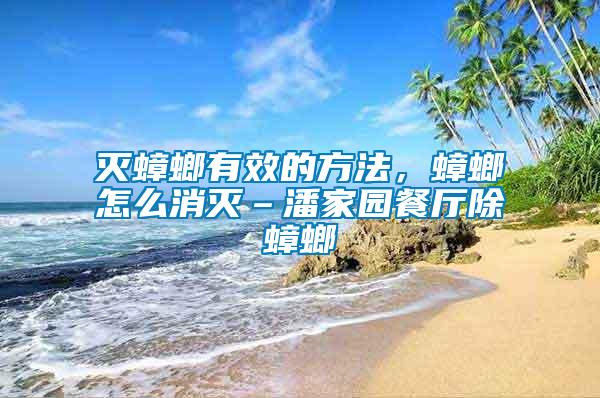 滅蟑螂有效的方法，蟑螂怎么消滅–潘家園餐廳除蟑螂