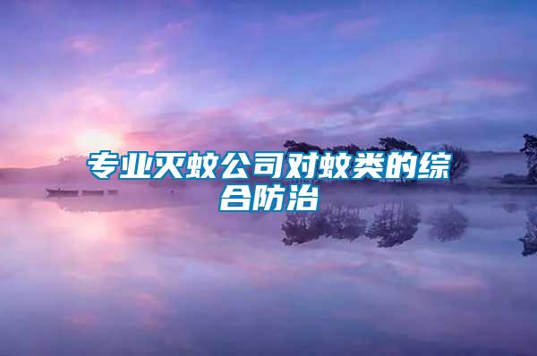 專(zhuān)業(yè)滅蚊公司對(duì)蚊類(lèi)的綜合防治