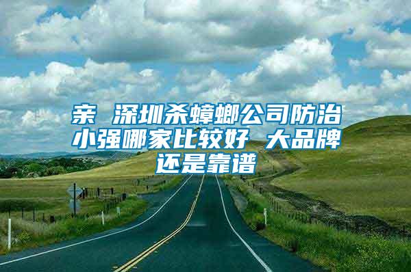 親 深圳殺蟑螂公司防治小強哪家比較好 大品牌還是靠譜