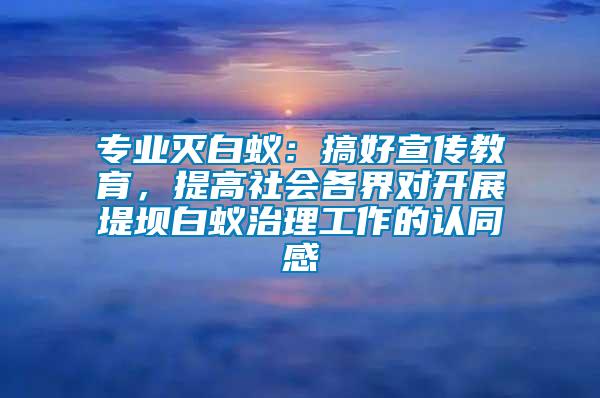 專業(yè)滅白蟻：搞好宣傳教育，提高社會(huì)各界對(duì)開展堤壩白蟻治理工作的認(rèn)同感