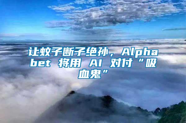 讓蚊子斷子絕孫，Alphabet 將用 AI 對付“吸血鬼”