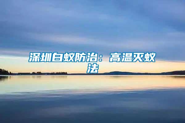 深圳白蟻防治：高溫滅蟻法