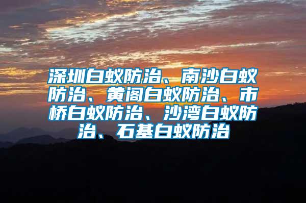 深圳白蟻防治、南沙白蟻防治、黃閣白蟻防治、市橋白蟻防治、沙灣白蟻防治、石基白蟻防治