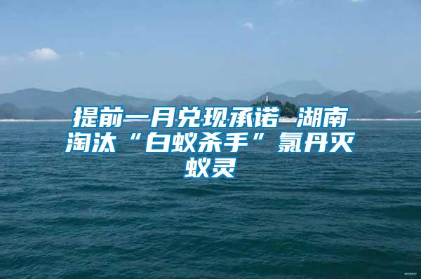 提前一月兌現(xiàn)承諾 湖南淘汰“白蟻殺手”氯丹滅蟻靈