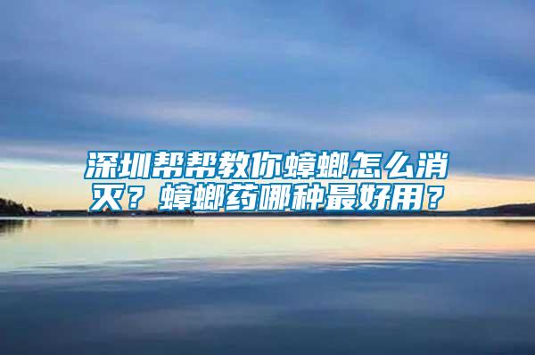 深圳幫幫教你蟑螂怎么消滅？蟑螂藥哪種最好用？