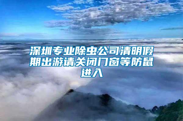 深圳專業(yè)除蟲公司清明假期出游請關(guān)閉門窗等防鼠進(jìn)入