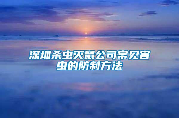 深圳殺蟲滅鼠公司常見害蟲的防制方法